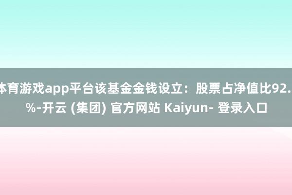体育游戏app平台该基金金钱设立：股票占净值比92.3%-开云 (集团) 官方网站 Kaiyun- 登录入口