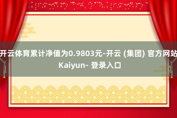 开云体育累计净值为0.9803元-开云 (集团) 官方网站 Kaiyun- 登录入口