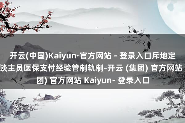 开云(中国)Kaiyun·官方网站 - 登录入口斥地定点医药机构干系东谈主员医保支付经验管制轨制-开云 (集团) 官方网站 Kaiyun- 登录入口