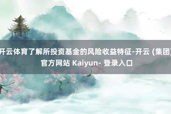 开云体育了解所投资基金的风险收益特征-开云 (集团) 官方网站 Kaiyun- 登录入口