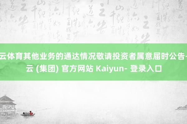 开云体育其他业务的通达情况敬请投资者属意届时公告-开云 (集团) 官方网站 Kaiyun- 登录入口