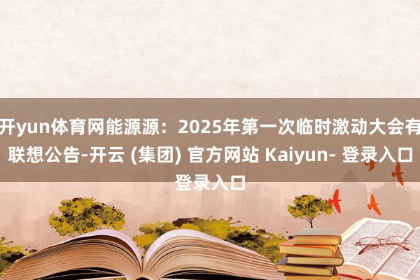 开yun体育网能源源：2025年第一次临时激动大会有联想公告-开云 (集团) 官方网站 Kaiyun- 登录入口
