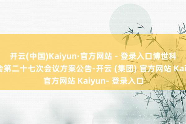 开云(中国)Kaiyun·官方网站 - 登录入口博世科：第六届董事会第二十七次会议方案公告-开云 (集团) 官方网站 Kaiyun- 登录入口