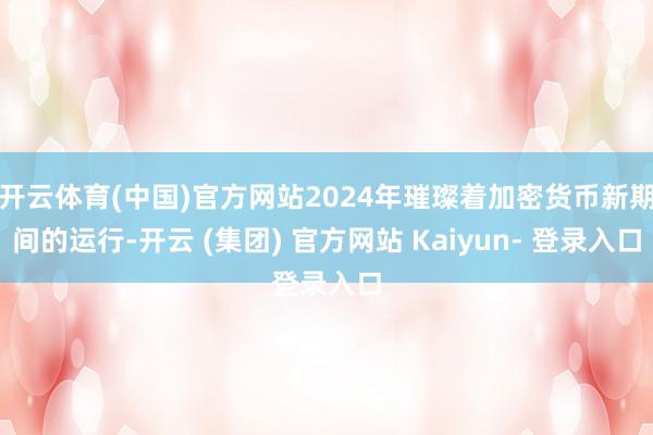 开云体育(中国)官方网站2024年璀璨着加密货币新期间的运行-开云 (集团) 官方网站 Kaiyun- 登录入口