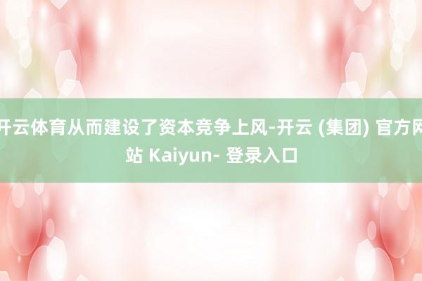 开云体育从而建设了资本竞争上风-开云 (集团) 官方网站 Kaiyun- 登录入口