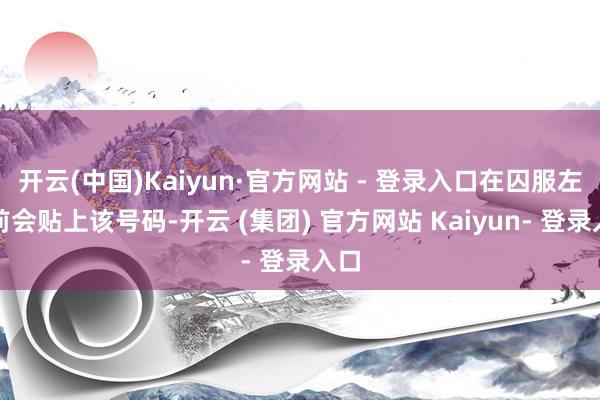 开云(中国)Kaiyun·官方网站 - 登录入口在囚服左胸前会贴上该号码-开云 (集团) 官方网站 Kaiyun- 登录入口