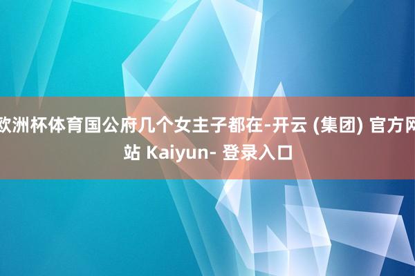 欧洲杯体育国公府几个女主子都在-开云 (集团) 官方网站 Kaiyun- 登录入口