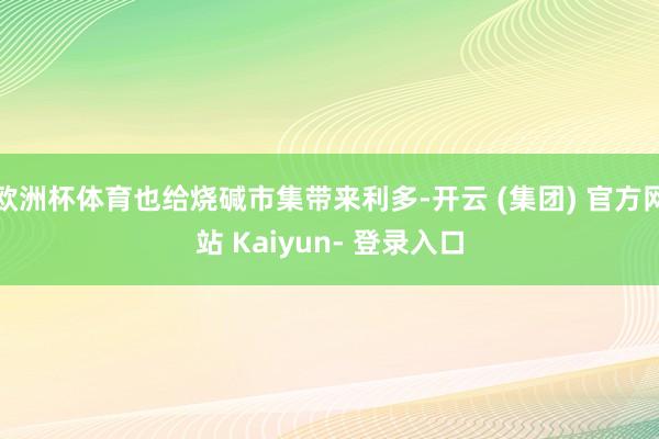 欧洲杯体育也给烧碱市集带来利多-开云 (集团) 官方网站 Kaiyun- 登录入口