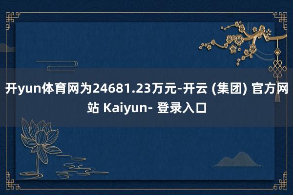 开yun体育网为24681.23万元-开云 (集团) 官方网站 Kaiyun- 登录入口