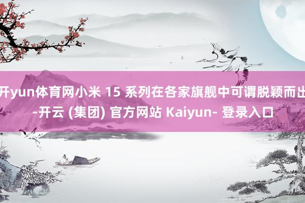 开yun体育网小米 15 系列在各家旗舰中可谓脱颖而出-开云 (集团) 官方网站 Kaiyun- 登录入口