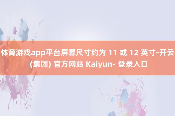 体育游戏app平台屏幕尺寸约为 11 或 12 英寸-开云 (集团) 官方网站 Kaiyun- 登录入口