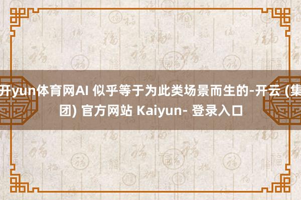 开yun体育网AI 似乎等于为此类场景而生的-开云 (集团) 官方网站 Kaiyun- 登录入口