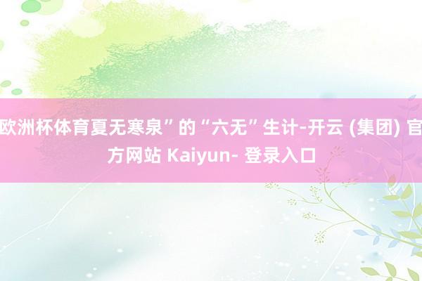 欧洲杯体育夏无寒泉”的“六无”生计-开云 (集团) 官方网站 Kaiyun- 登录入口