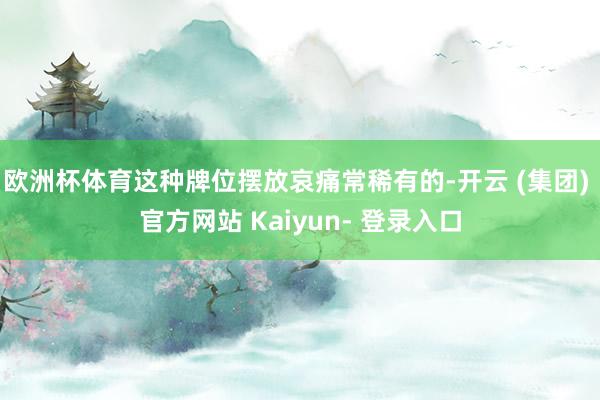 欧洲杯体育这种牌位摆放哀痛常稀有的-开云 (集团) 官方网站 Kaiyun- 登录入口