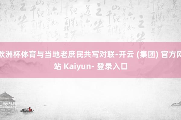 欧洲杯体育与当地老庶民共写对联-开云 (集团) 官方网站 Kaiyun- 登录入口