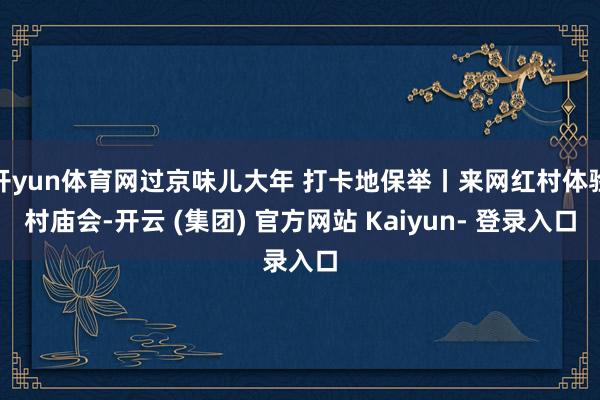 开yun体育网过京味儿大年 打卡地保举丨来网红村体验村庙会-开云 (集团) 官方网站 Kaiyun- 登录入口