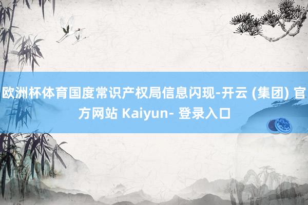 欧洲杯体育国度常识产权局信息闪现-开云 (集团) 官方网站 Kaiyun- 登录入口