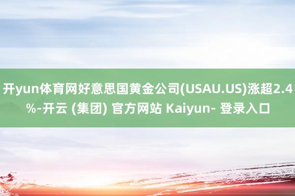 开yun体育网好意思国黄金公司(USAU.US)涨超2.4%-开云 (集团) 官方网站 Kaiyun- 登录入口