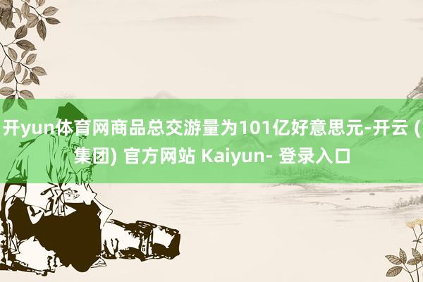 开yun体育网商品总交游量为101亿好意思元-开云 (集团) 官方网站 Kaiyun- 登录入口