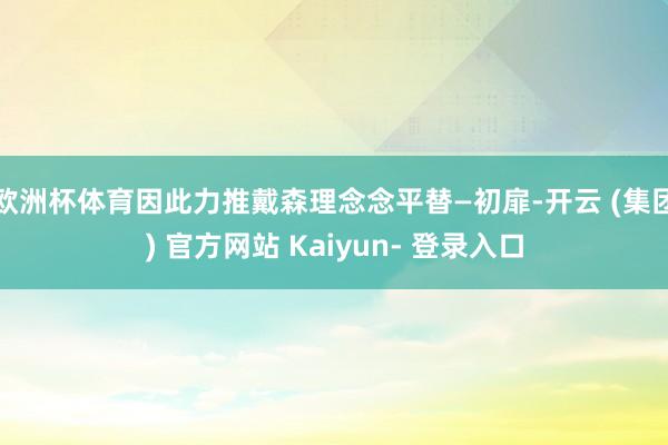 欧洲杯体育因此力推戴森理念念平替—初扉-开云 (集团) 官方网站 Kaiyun- 登录入口