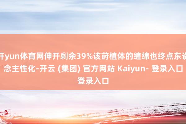 开yun体育网伸开剩余39%该莳植体的缠绵也终点东说念主性化-开云 (集团) 官方网站 Kaiyun- 登录入口