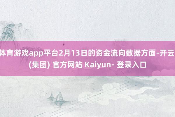 体育游戏app平台2月13日的资金流向数据方面-开云 (集团) 官方网站 Kaiyun- 登录入口