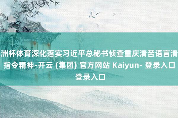 欧洲杯体育深化落实习近平总秘书侦查重庆清苦语言清苦指令精神-开云 (集团) 官方网站 Kaiyun- 登录入口