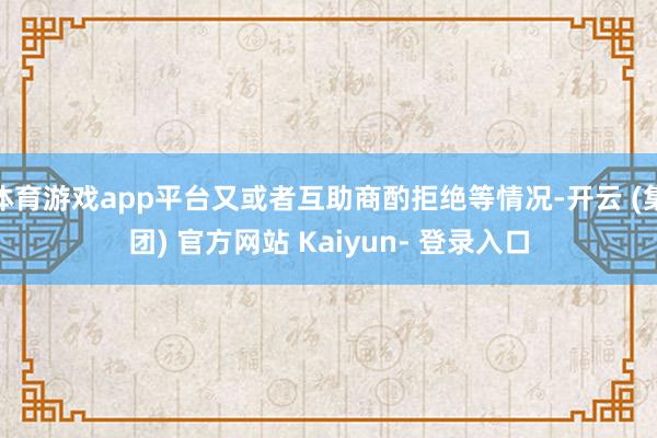 体育游戏app平台又或者互助商酌拒绝等情况-开云 (集团) 官方网站 Kaiyun- 登录入口