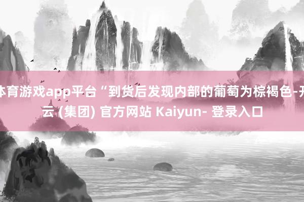 体育游戏app平台“到货后发现内部的葡萄为棕褐色-开云 (集团) 官方网站 Kaiyun- 登录入口