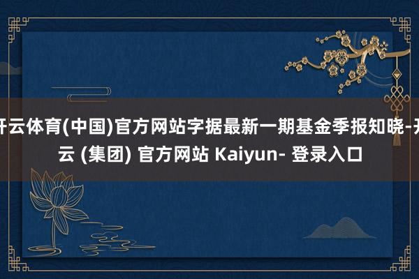 开云体育(中国)官方网站字据最新一期基金季报知晓-开云 (集团) 官方网站 Kaiyun- 登录入口