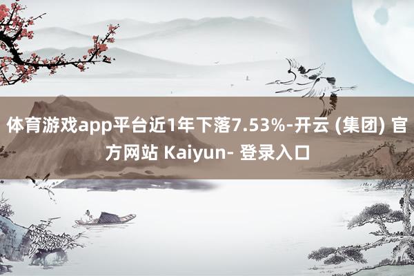 体育游戏app平台近1年下落7.53%-开云 (集团) 官方网站 Kaiyun- 登录入口