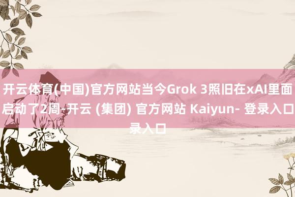 开云体育(中国)官方网站当今Grok 3照旧在xAI里面启动了2周-开云 (集团) 官方网站 Kaiyun- 登录入口