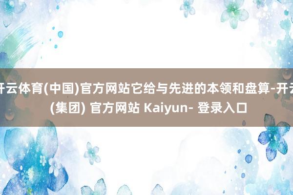 开云体育(中国)官方网站它给与先进的本领和盘算-开云 (集团) 官方网站 Kaiyun- 登录入口
