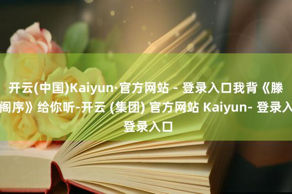 开云(中国)Kaiyun·官方网站 - 登录入口我背《滕王阁序》给你听-开云 (集团) 官方网站 Kaiyun- 登录入口