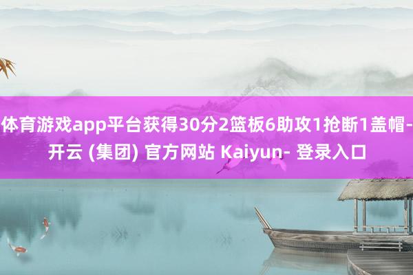 体育游戏app平台获得30分2篮板6助攻1抢断1盖帽-开云 (集团) 官方网站 Kaiyun- 登录入口