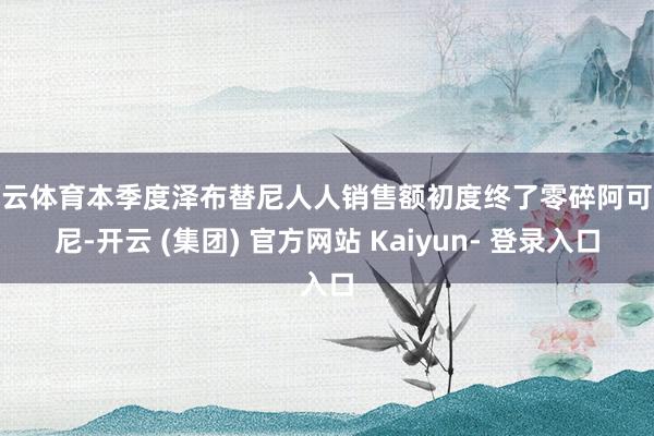 开云体育本季度泽布替尼人人销售额初度终了零碎阿可替尼-开云 (集团) 官方网站 Kaiyun- 登录入口