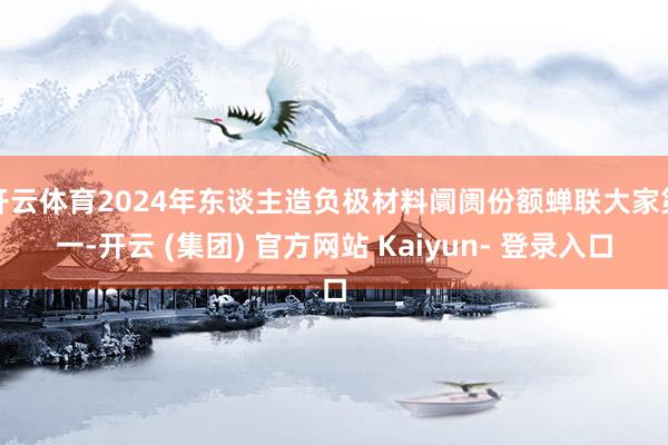 开云体育2024年东谈主造负极材料阛阓份额蝉联大家第一-开云 (集团) 官方网站 Kaiyun- 登录入口