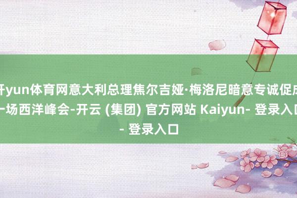开yun体育网意大利总理焦尔吉娅·梅洛尼暗意专诚促成一场西洋峰会-开云 (集团) 官方网站 Kaiyun- 登录入口
