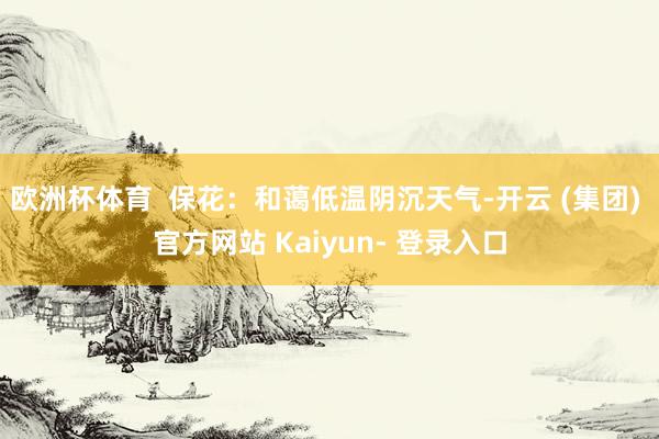 欧洲杯体育  保花：和蔼低温阴沉天气-开云 (集团) 官方网站 Kaiyun- 登录入口