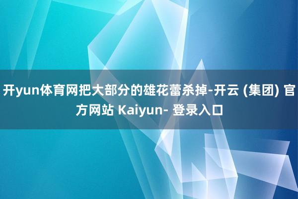 开yun体育网把大部分的雄花蕾杀掉-开云 (集团) 官方网站 Kaiyun- 登录入口