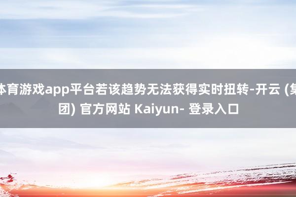 体育游戏app平台若该趋势无法获得实时扭转-开云 (集团) 官方网站 Kaiyun- 登录入口