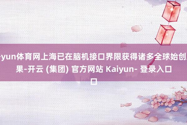 开yun体育网上海已在脑机接口界限获得诸多全球始创后果-开云 (集团) 官方网站 Kaiyun- 登录入口