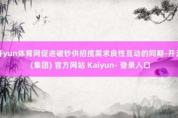 开yun体育网促进破钞供招揽需求良性互动的同期-开云 (集团) 官方网站 Kaiyun- 登录入口