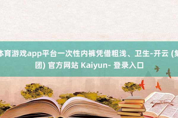 体育游戏app平台一次性内裤凭借粗浅、卫生-开云 (集团) 官方网站 Kaiyun- 登录入口