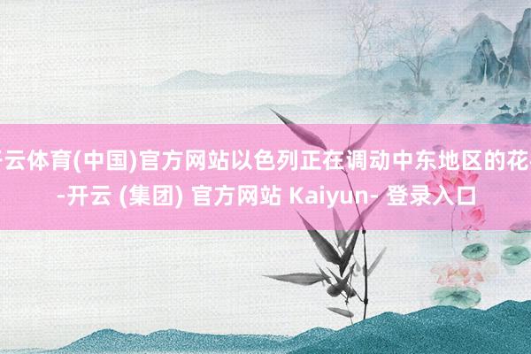 开云体育(中国)官方网站以色列正在调动中东地区的花样-开云 (集团) 官方网站 Kaiyun- 登录入口