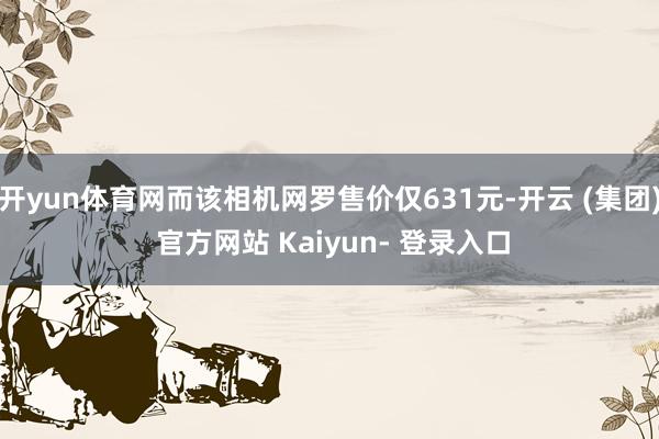 开yun体育网而该相机网罗售价仅631元-开云 (集团) 官方网站 Kaiyun- 登录入口