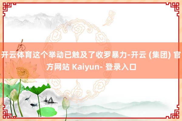 开云体育这个举动已触及了收罗暴力-开云 (集团) 官方网站 Kaiyun- 登录入口