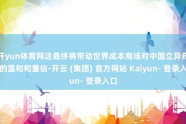 开yun体育网这最终将带动世界成本商场对中国立异药企的温和和重估-开云 (集团) 官方网站 Kaiyun- 登录入口