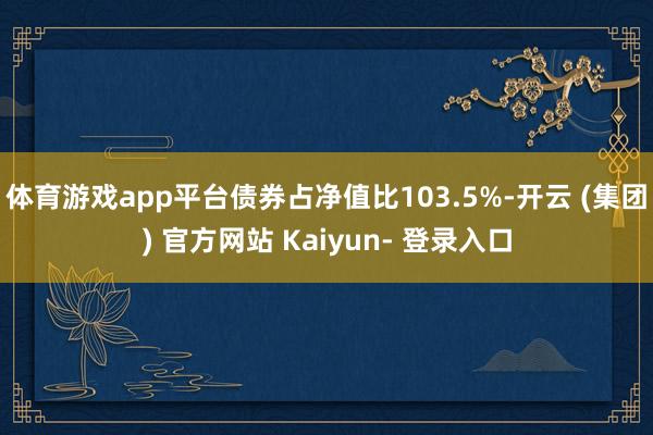 体育游戏app平台债券占净值比103.5%-开云 (集团) 官方网站 Kaiyun- 登录入口