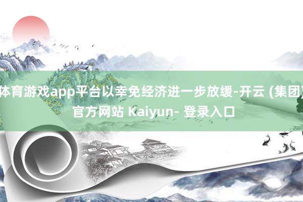 体育游戏app平台以幸免经济进一步放缓-开云 (集团) 官方网站 Kaiyun- 登录入口
